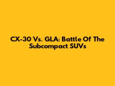 CX-30 Vs. GLA: Battle Of The Subcompact SUVs