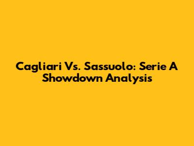Cagliari Vs. Sassuolo: Serie A Showdown Analysis