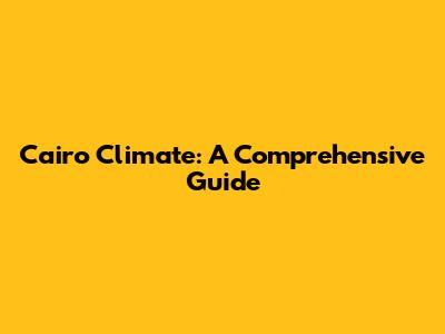 Cairo Climate: A Comprehensive Guide
