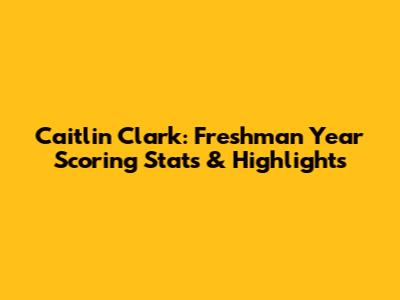 Caitlin Clark: Freshman Year Scoring Stats & Highlights