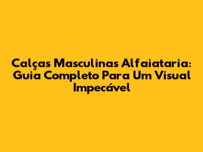 Calças Masculinas Alfaiataria: Guia Completo Para Um Visual Impecável