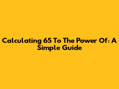 Calculating 65 To The Power Of: A Simple Guide
