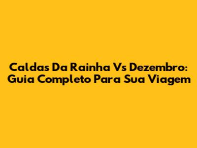 Caldas Da Rainha Vs Dezembro: Guia Completo Para Sua Viagem