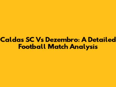 Caldas SC Vs Dezembro: A Detailed Football Match Analysis