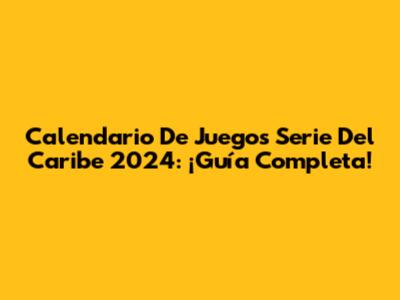 Calendario De Juegos Serie Del Caribe 2024: ¡Guía Completa!