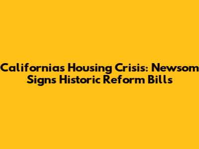 California's Housing Crisis: Newsom Signs Historic Reform Bills