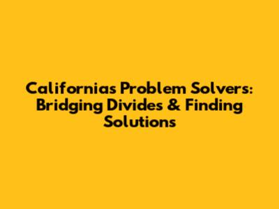 California's Problem Solvers: Bridging Divides & Finding Solutions