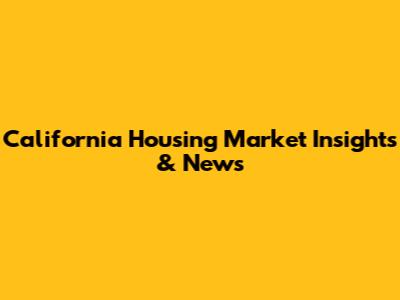 California Housing Market Insights & News