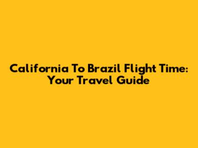 California To Brazil Flight Time: Your Travel Guide