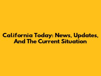 California Today: News, Updates, And The Current Situation