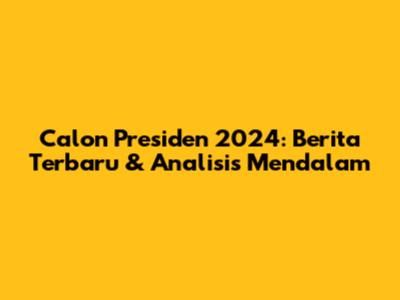 Calon Presiden 2024: Berita Terbaru & Analisis Mendalam
