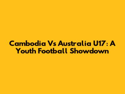 Cambodia Vs Australia U17: A Youth Football Showdown