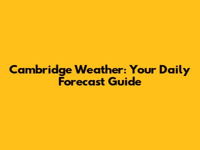 Cambridge Weather: Your Daily Forecast Guide