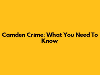 Camden Crime: What You Need To Know