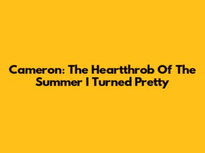Cameron: The Heartthrob Of 'The Summer I Turned Pretty'