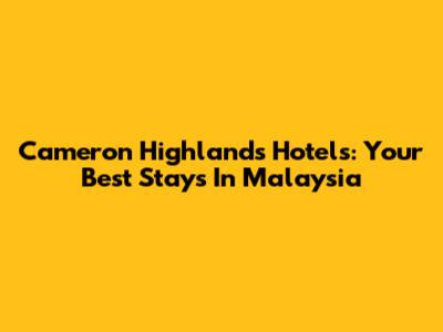 Cameron Highlands Hotels: Your Best Stays In Malaysia