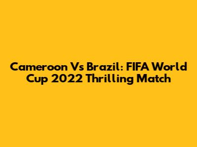 Cameroon Vs Brazil: FIFA World Cup 2022 Thrilling Match