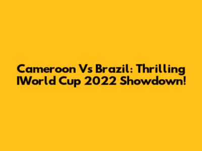 Cameroon Vs Brazil: Thrilling IWorld Cup 2022 Showdown!