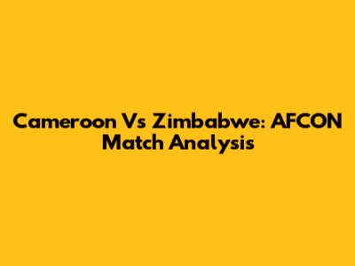 Cameroon Vs Zimbabwe: AFCON Match Analysis