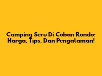 Camping Seru Di Coban Rondo: Harga, Tips, Dan Pengalaman!