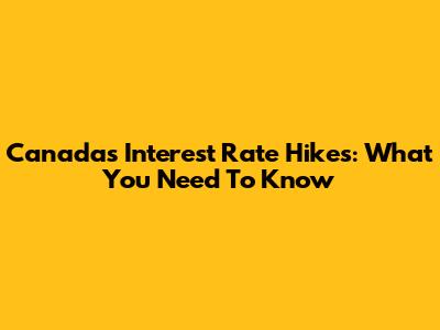Canada's Interest Rate Hikes: What You Need To Know