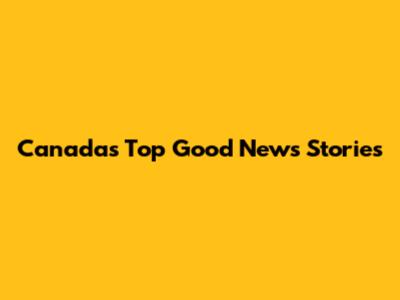 Canada's Top Good News Stories