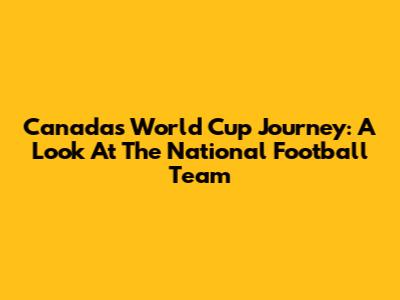 Canada's World Cup Journey: A Look At The National Football Team