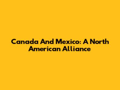 Canada And Mexico: A North American Alliance
