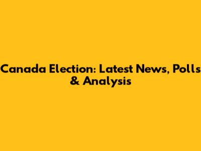 Canada Election: Latest News, Polls & Analysis