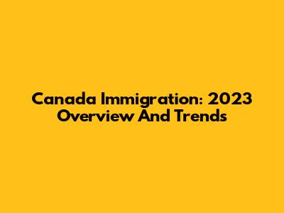 Canada Immigration: 2023 Overview And Trends