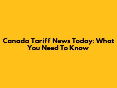 Canada Tariff News Today: What You Need To Know