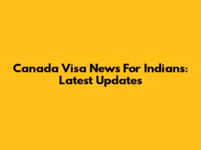 Canada Visa News For Indians: Latest Updates