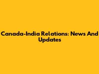 Canada-India Relations: News And Updates