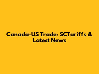 Canada-US Trade: SCTariffs & Latest News