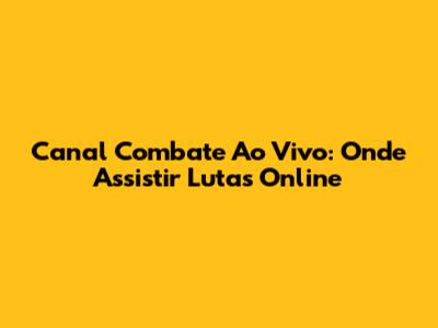 Canal Combate Ao Vivo: Onde Assistir Lutas Online