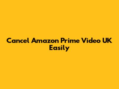 Cancel Amazon Prime Video UK Easily