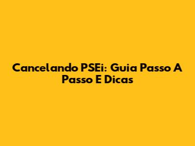 Cancelando PSEi: Guia Passo A Passo E Dicas