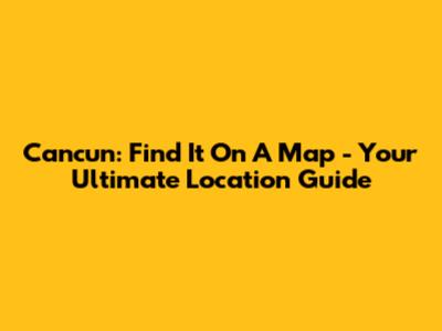 Cancun: Find It On A Map - Your Ultimate Location Guide