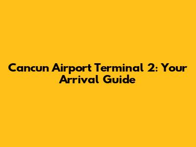Cancun Airport Terminal 2: Your Arrival Guide