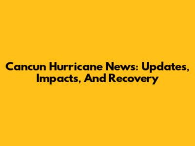Cancun Hurricane News: Updates, Impacts, And Recovery