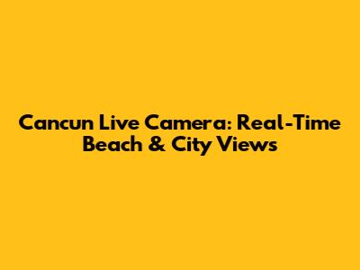 Cancun Live Camera: Real-Time Beach & City Views