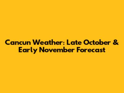 Cancun Weather: Late October & Early November Forecast