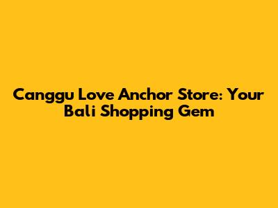 Canggu Love Anchor Store: Your Bali Shopping Gem