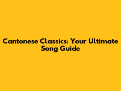 Cantonese Classics: Your Ultimate Song Guide