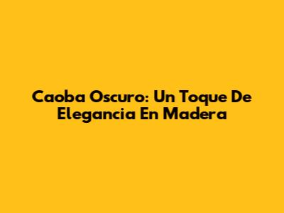 Caoba Oscuro: Un Toque De Elegancia En Madera