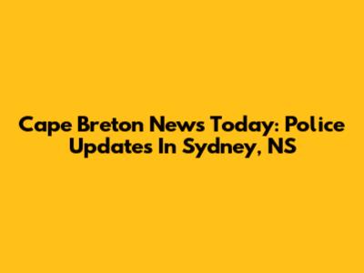 Cape Breton News Today: Police Updates In Sydney, NS