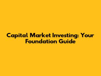 Capital Market Investing: Your Foundation Guide