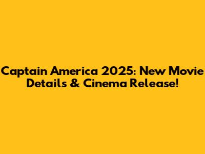 Captain America 2025: New Movie Details & Cinema Release!
