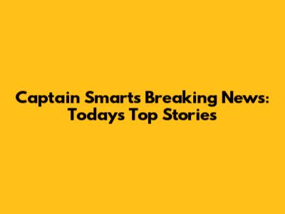 Captain Smart's Breaking News: Today's Top Stories