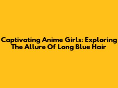 Captivating Anime Girls: Exploring The Allure Of Long Blue Hair
